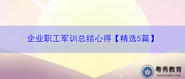 企业职工军训总结心得【精选5篇】 企业职工军训总结心得【精选5篇】