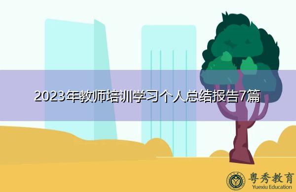 2023年教师培训学习个人总结报告7篇 2023年教师培训学习个人总结报告7篇