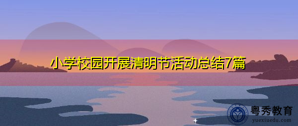 小学校园开展清明节活动总结7篇 小学校园开展清明节活动总结7篇