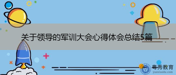 关于领导的军训大会心得体会总结5篇 关于领导的军训大会心得体会总结5篇