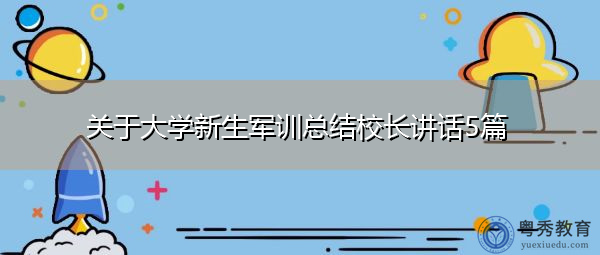 关于大学新生军训总结校长讲话5篇 关于大学新生军训总结校长讲话5篇