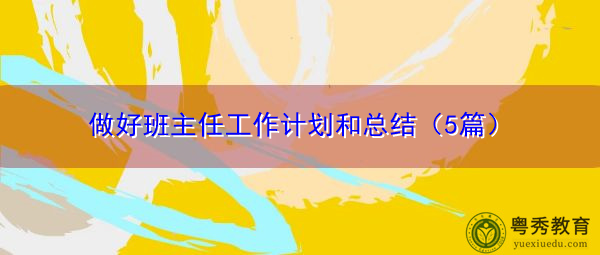 做好班主任工作计划和总结(5篇) 做好班主任工作计划和总结(5篇)