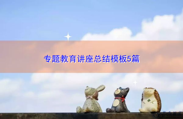 专题教育讲座总结模板5篇 专题教育讲座总结模板5篇