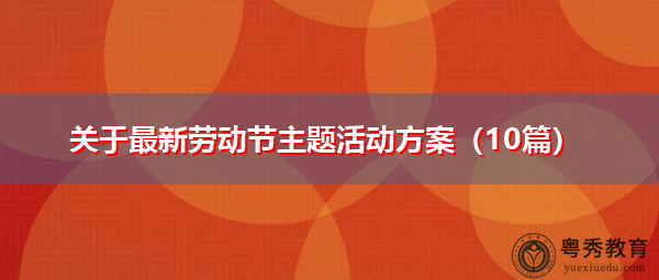 关于最新劳动节主题活动方案(10篇) 关于最新劳动节主题活动方案(10篇)