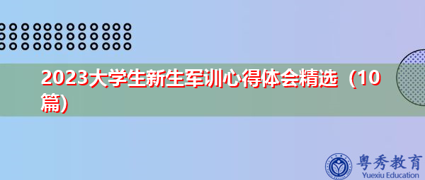 2023大学生新生军训心得体会精选(10篇) 2023大学生新生军训心得体会精选(10篇)