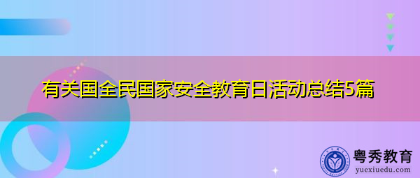 有关国全民国家安全教育日活动总结5篇 有关国全民国家安全教育日活动总结5篇