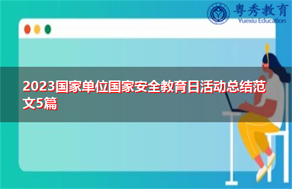 2023国家单位国家安全教育日活动总结范文5篇 2023国家单位国家安全教育日活动总结范文5篇