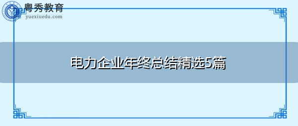 电力企业年终总结精选5篇 电力企业年终总结精选5篇