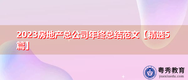 2023房地产总公司年终总结范文【精选5篇】 2023房地产总公司年终总结范文【精选5篇】