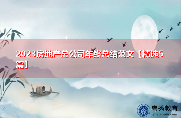 2023房地产总公司年终总结范文【精选5篇】 2023房地产总公司年终总结范文【精选5篇】