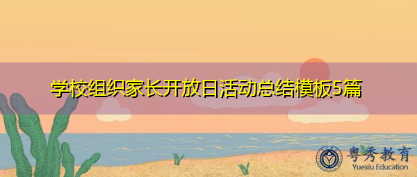 学校组织家长开放日活动总结模板5篇 学校组织家长开放日活动总结模板5篇