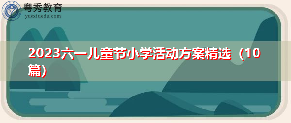 2023六一儿童节小学活动方案精选(10篇) 2023六一儿童节小学活动方案精选(10篇)
