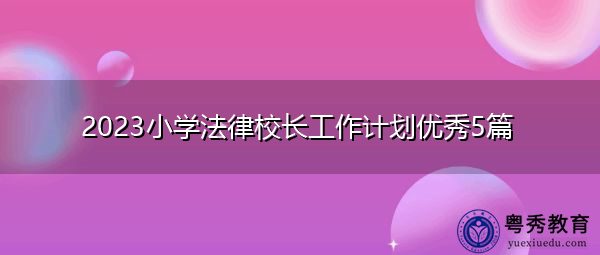 2023小学法律校长工作计划优秀5篇 2023小学法律校长工作计划优秀5篇