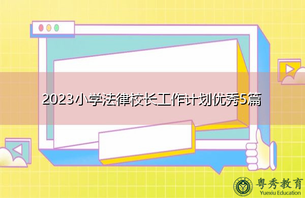 2023小学法律校长工作计划优秀5篇 2023小学法律校长工作计划优秀5篇