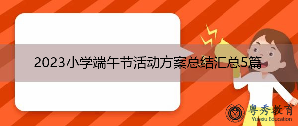 2023小学端午节活动方案总结汇总5篇 2023小学端午节活动方案总结汇总5篇