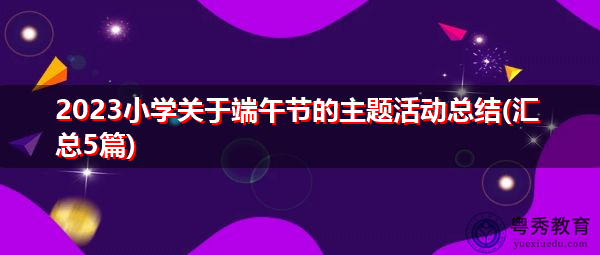 2023小学关于端午节的主题活动总结(汇总5篇) 2023小学关于端午节的主题活动总结(汇总5篇)