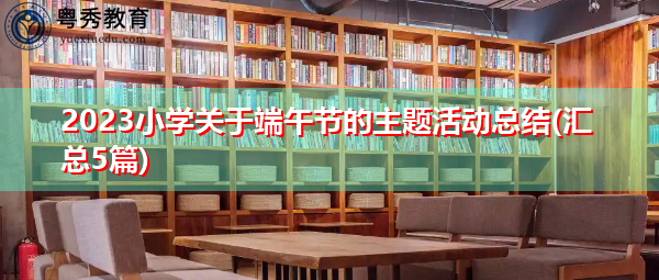 2023小学关于端午节的主题活动总结(汇总5篇) 2023小学关于端午节的主题活动总结(汇总5篇)