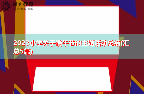 2023小学关于端午节的主题活动总结(汇总5篇) 2023小学关于端午节的主题活动总结(汇总5篇)