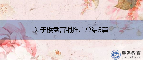 关于楼盘营销推广总结5篇 关于楼盘营销推广总结5篇