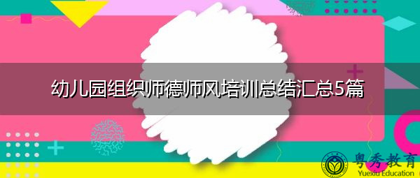 幼儿园组织师德师风培训总结汇总5篇 幼儿园组织师德师风培训总结汇总5篇