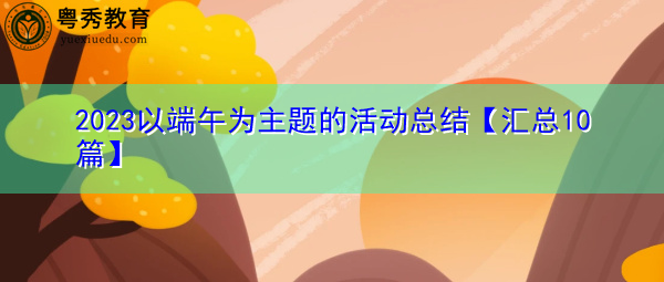 2023以端午为主题的活动总结【汇总10篇】 2023以端午为主题的活动总结【汇总10篇】