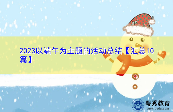 2023以端午为主题的活动总结【汇总10篇】 2023以端午为主题的活动总结【汇总10篇】