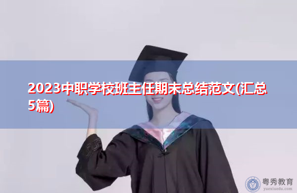 2023中职学校班主任期末总结范文(汇总5篇) 2023中职学校班主任期末总结范文(汇总5篇)