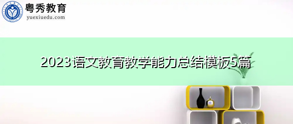 2023语文教育教学能力总结模板5篇 2023语文教育教学能力总结模板5篇
