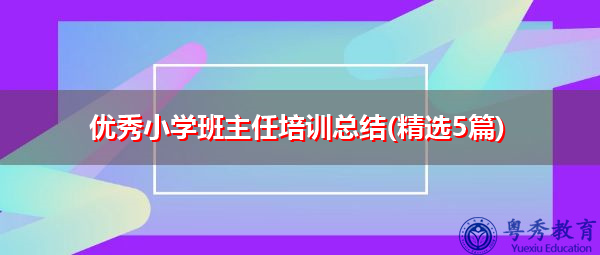 优秀小学班主任培训总结(精选5篇) 优秀小学班主任培训总结(精选5篇)