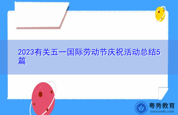 2023有关五一国际劳动节庆祝活动总结5篇 2023有关五一国际劳动节庆祝活动总结5篇