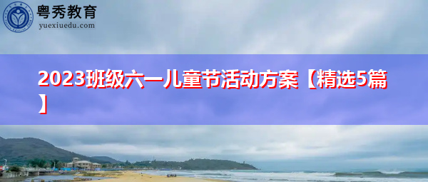 2023班级六一儿童节活动方案【精选5篇】 2023班级六一儿童节活动方案【精选5篇】