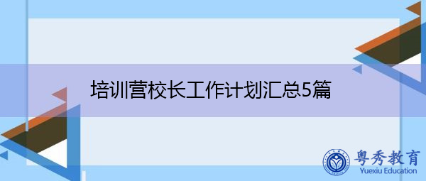 培训营校长工作计划汇总5篇 培训营校长工作计划汇总5篇