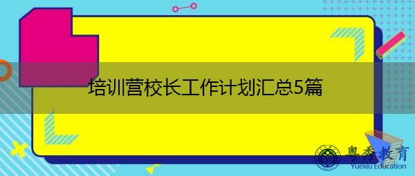 培训营校长工作计划汇总5篇 培训营校长工作计划汇总5篇
