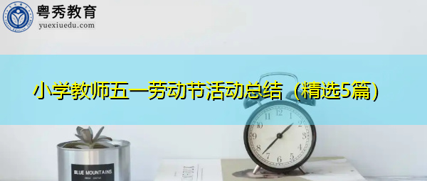 小学教师五一劳动节活动总结(精选5篇) 小学教师五一劳动节活动总结(精选5篇)