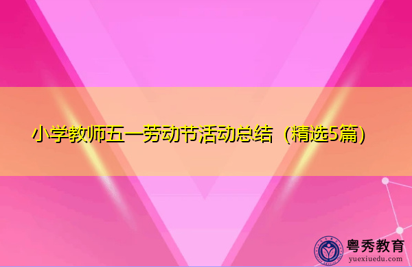 小学教师五一劳动节活动总结(精选5篇) 小学教师五一劳动节活动总结(精选5篇)