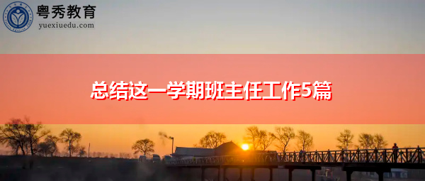 总结这一学期班主任工作5篇 总结这一学期班主任工作5篇