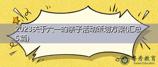 2023关于六一的亲子活动策划方案(汇总5篇) 2023关于六一的亲子活动策划方案(汇总5篇)