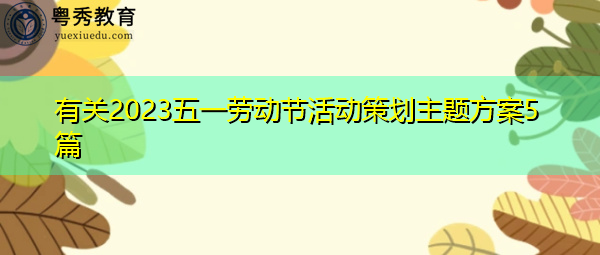有关2023五一劳动节活动策划主题方案5篇 有关2023五一劳动节活动策划主题方案5篇