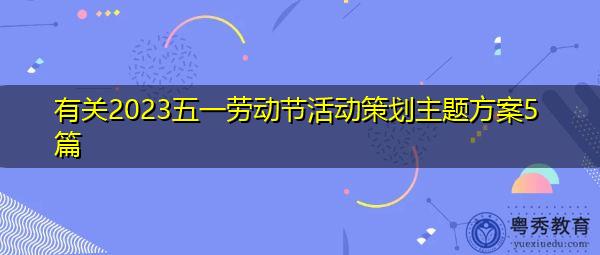 有关2023五一劳动节活动策划主题方案5篇 有关2023五一劳动节活动策划主题方案5篇