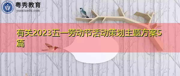 有关2023五一劳动节活动策划主题方案5篇 有关2023五一劳动节活动策划主题方案5篇