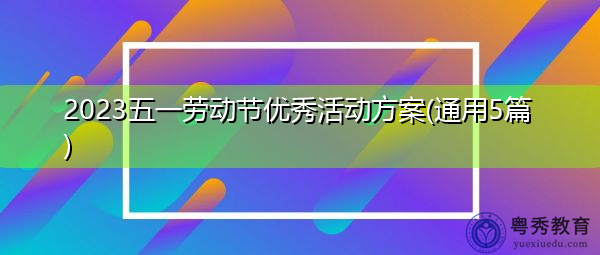2023五一劳动节优秀活动方案(通用5篇) 2023五一劳动节优秀活动方案(通用5篇)