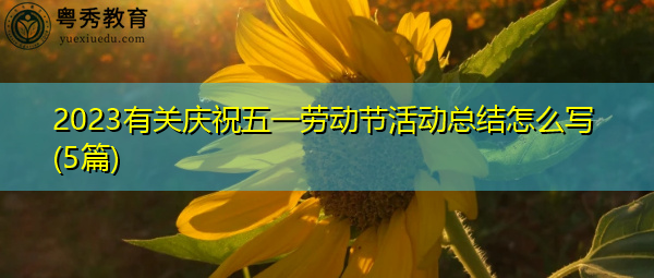 2023有关庆祝五一劳动节活动总结怎么写(5篇) 2023有关庆祝五一劳动节活动总结怎么写(5篇)