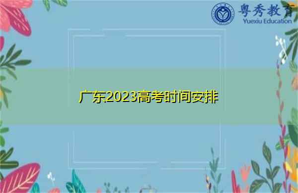 广东2023高考时间安排 广东2023高考时间安排