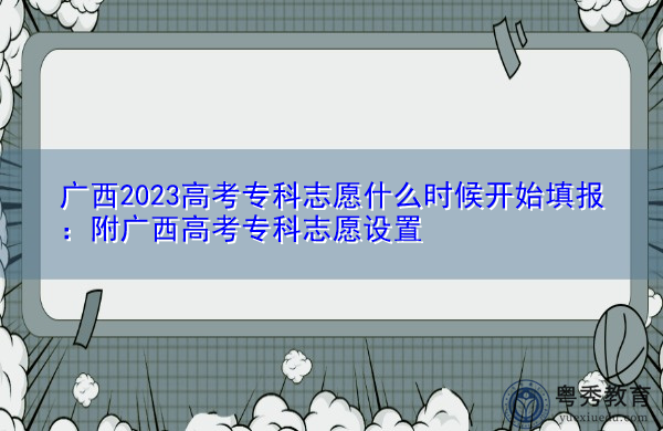 广西2023高考专科志愿什么时候开始填报:附广西高考专科志愿设置 广西2023高考专科志愿什么时候开始填报:附广西高考专科志愿设置