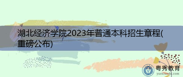 湖北经济学院2023年普通本科招生章程(重磅公布) 湖北经济学院2023年普通本科招生章程(重磅公布)