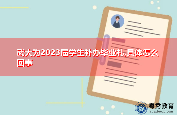 武大为2023届学生补办毕业礼,具体怎么回事 武大为2023届学生补办毕业礼,具体怎么回事