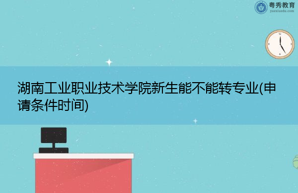 湖南工业职业技术学院新生能不能转专业(申请条件时间) 湖南工业职业技术学院新生能不能转专业(申请条件时间)