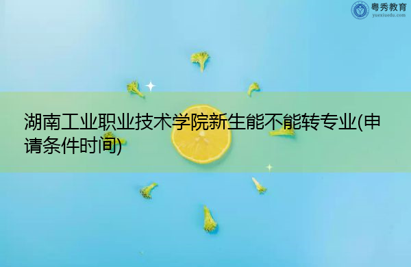 湖南工业职业技术学院新生能不能转专业(申请条件时间) 湖南工业职业技术学院新生能不能转专业(申请条件时间)
