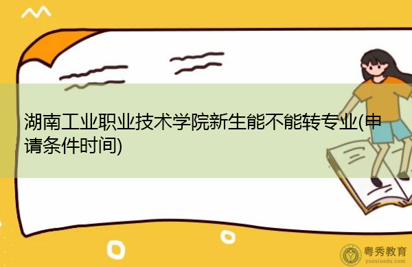 湖南工业职业技术学院新生能不能转专业(申请条件时间) 湖南工业职业技术学院新生能不能转专业(申请条件时间)