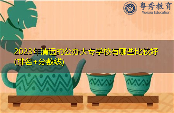 2023年清远的公办大专学校有哪些比较好(排名+分数线)